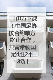 伊万下课！中国足协按合约单方终止合作，其曾带领国足4胜2平8负
